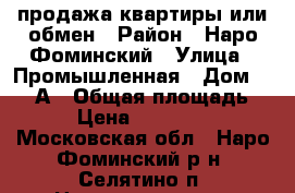 продажа квартиры или обмен › Район ­ Наро-Фоминский › Улица ­ Промышленная › Дом ­ 118-А › Общая площадь ­ 64 › Цена ­ 5 600 000 - Московская обл., Наро-Фоминский р-н, Селятино п. Недвижимость » Квартиры продажа   . Московская обл.